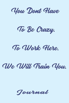 You Dont Have To Be Crazy To Work Here. We Will Train You best;: gift Birthday/Valentine's Day/Anniversary for friendS , FAMILY. Notebook , Journal to ... / journal gift, 120 pages, 6x9 , soft Co
