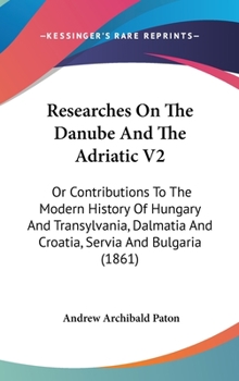 Hardcover Researches On The Danube And The Adriatic V2: Or Contributions To The Modern History Of Hungary And Transylvania, Dalmatia And Croatia, Servia And Bul Book