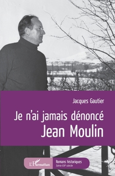 Je n'ai jamais dénoncé Jean Moulin (Romans Historiques) (French Edition)