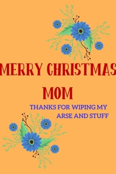 Paperback Merry Christmas Mom, Thanks For Wiping My Arse and Stuff: From Daughter Son Child Kid - Rude Naughty Xmas Notebook For Her Mother Mom Mum Book for In Book