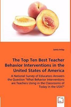 The Top Ten Best Teacher Behavior Interventions in the United States of America - A National Survey of Educators Answers the Question What Behavior Interventions Are Teachers Using in the Classrooms o