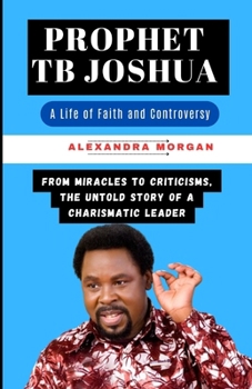 Paperback Prophet Tb Joshua: A Life of Faith and Controversy: From Miracles to Criticisms, the Untold Story of a Charismatic Leader Book