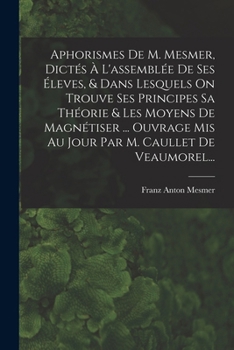 Paperback Aphorismes De M. Mesmer, Dictés À L'assemblée De Ses Éleves, & Dans Lesquels On Trouve Ses Principes Sa Théorie & Les Moyens De Magnétiser ... Ouvrage [French] Book