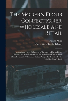 Paperback The Modern Flour Confectioner, Wholesale and Retail: Containing a Large Collection of Recipes for Cheap Cakes, Biscuits, Etc., With Remarks on the Ing Book