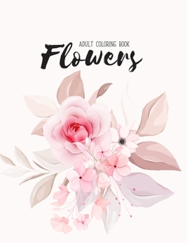 Flowers Coloring Book: An Adult Coloring Book with Beautiful Realistic Flowers, Bouquets, Floral Designs, Sunflowers, Roses, Leaves, Spring, and Summer for Relaxation and Anti Stress