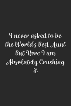 I never asked to be the World's Best Aunt But Here I am Absolutely Crushing it.: Lined Notebook / Journal Gift, 100 Pages, 6x9, Soft Cover, Matte Finish
