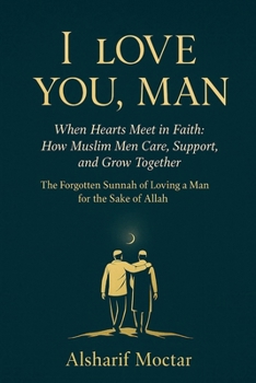 I LOVE YOU, MAN: When Hearts Meet in Faith: How Muslim Men Care, Support, and Grow Together