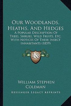 Our Woodlands, Heaths, and Hedges: A Popular Description of Trees, Shrubs, Wild Fruits, Etc.: With Notices of Their Insect Inhabitants