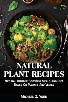 Natural Plant Recipes: Natural Immunie Boosting Meals And Diet Based On Platnts And Vegies