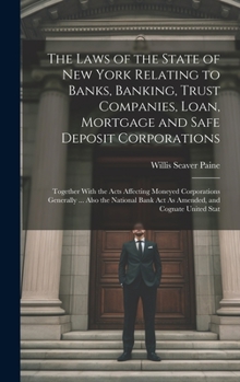 The Laws of the State of New York Relating to Banks, Banking, Trust Companies, Loan, Mortgage and Safe Deposit Corporations: Together With the Acts Affecting Moneyed Corporations Generally ... Also th
