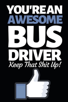 You're An Awesome Bus Driver Keep That Shit Up: Funny Bus Driver Notebook/Journal (6 X 9) Great Appreciation Gift Idea