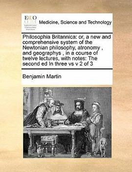 Philosophia Britannica: Or, a new and Comprehensive System of the Newtonian Philosophy, Atronomy , and Geographys , in a Course of Twelve Lectures, With Notes: The Second ed In Three vs v 2 of 3