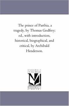 Paperback The Prince of Parthia, A Tragedy, by Thomas Godfrey; Ed., With introduction, Historical, Biographical, and Critical, by Archibald Henderson. Book