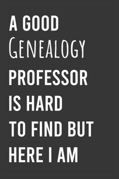 A Good Genealogy Professor is Hard to Find But Here I am: Funny Notebook, Appreciation / Thank You / Birthday Gift For Genealogy Professor