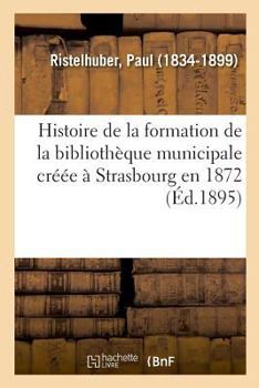 Paperback Histoire de la Formation de la Bibliothèque Municipale Créée À Strasbourg En 1872 [French] Book