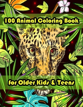 100 Animal Coloring Book for Older Kids & Teens: An Adult Coloring Book with Lions, Elephants, Owls, Horses, Dogs, Cats, and Many More! (Animals with
