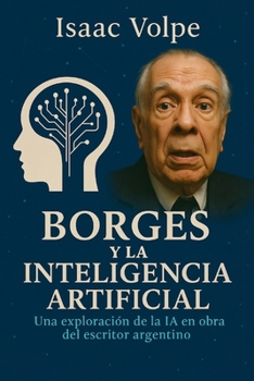 BORGES Y LA INTELIGENCIA ARTIFICIAL. Una exploración de la IA en la obra del famoso escritor argentino: Las obras de Jorge Luis Borges a la luz de los ... y las promesas de la IA. (Spanish Edition)