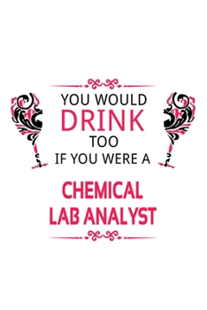 You Would Drink Too If You Were A Chemical Lab Analyst: Creative Chemical Lab Analyst Notebook, Chemical Laboratory Analysis Journal Gift, Diary, ... | 6 x 9 Compact Size, 109 Blank Lined Pages