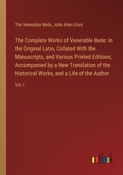 The Complete Works of Venerable Bede: In the Original Latin, Collated With the Manuscripts, and Various Printed Editions, Accompanied by a New Transla