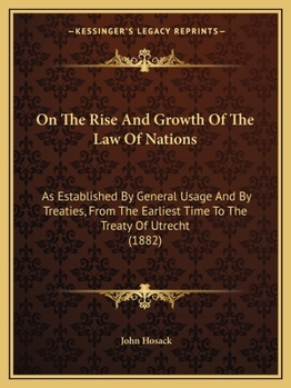 On The Rise And Growth Of The Law Of Nations: As Established By General Usage And By Treaties, From The Earliest Time To The Treaty Of Utrecht (1882)
