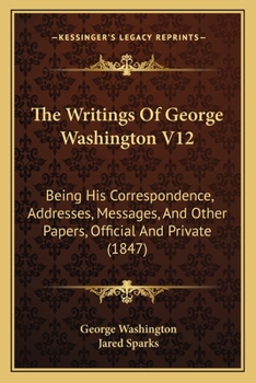 The Writings Of George Washington V12: Being His Correspondence, Addresses, Messages, And Other Papers, Official And Private