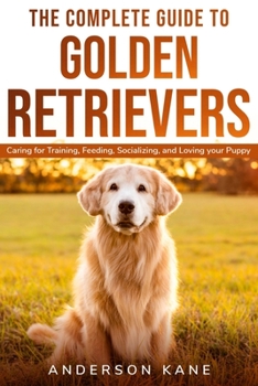 Paperback The Complete Guide to Golden Retrievers: Caring for Training, Feeding, Socializing, and Loving Your Puppy Book