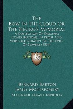 The Bow In The Cloud Or The Negro's Memorial: A Collection Of Original Contributions, In Prose And Verse, Illustrative Of The Evils Of Slavery
