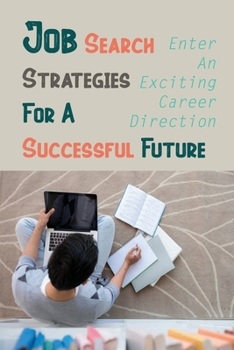 Job Search Strategies For A Successful Future: Enter An Exciting Career Direction: Succeed In Your Own Business