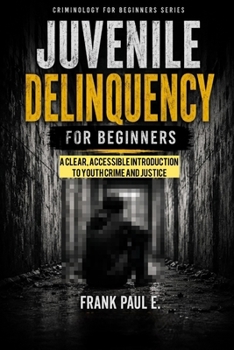 Juvenile Delinquency for Beginners: A Clear, Accessible Introduction to Youth Crime and Justice (Criminology, Criminal Profiling, Serial Killers, Forensics Psychology)