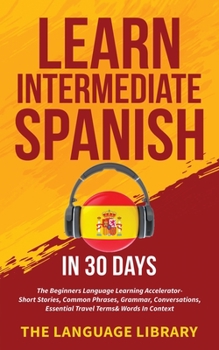 Paperback Learn Intermediate Spanish In 30 Days: The Beginners Language Learning Accelerator- Short Stories, Common Phrases, Grammar, Conversations, Essential T Book