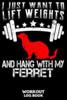 I Just Want To Lift Weights And Hang With My Ferret Workout Log Book: Workout Log Book And Fitness Journal For The Gym, Track Your Cardio And Weights Progress, 6x9, 120 Pages
