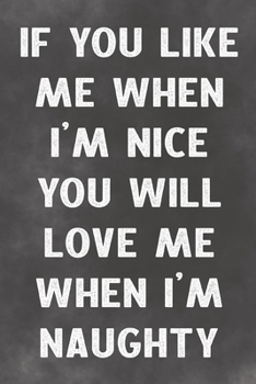 If You Like Me When I'm Nice You Will Love Me When I'm Naughty: Lined Notebook - Better Than An Adult Greeting Card