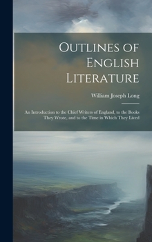 Hardcover Outlines of English Literature: An Introduction to the Chief Writers of England, to the Books They Wrote, and to the Time in Which They Lived Book