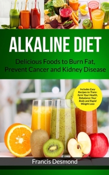 Alkaline Diet: Delicious Foods to Burn Fat, Prevent Cancer and Kidney Disease (Includes Easy Recipes to Transform Your Health, Rebalance Your Body and Rapid Weight Loss) (Alkaline Recipes)