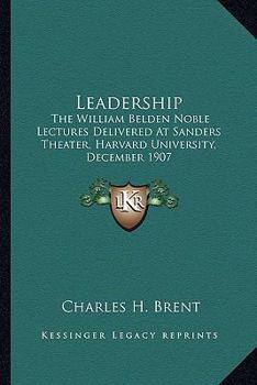 Leadership. the William Belden Noble Lectures. Delivered at Sabders Theatre, Harvard University December, 1907