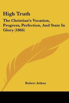 Paperback High Truth: The Christian's Vocation, Progress, Perfection, And State In Glory (1866) Book