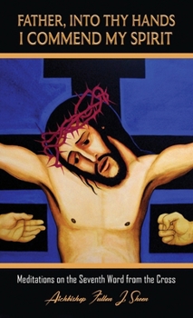 FATHER, INTO THY HANDS I COMMEND MY SPIRIT: Meditations on the Seventh Word from the Cross
