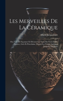 Hardcover Les Merveilles De La Céramique: Ou, L'art De Façonner Et Décorer Les Vases En Terre Cuite, Faïence, Grès Et Porcelaine, Depuis Les Temps Antiques Jusq [French] Book