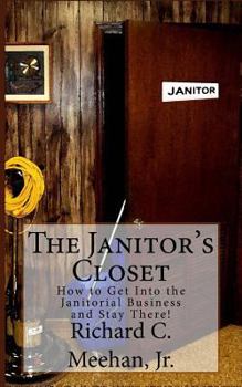 The Janitor's Closet: How to Get in the Janitorial Biz and Stay There!