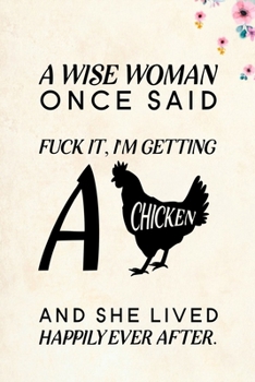 A Wise Woman Once Said Fuck it, I'm Getting a Chicken And She Lived Happily Ever After.: Blank Lined Journal Notebook, 6" x 9", Chicken journal, ... Notebook for Chicken lovers, Chicken Gifts