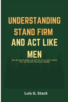 Understanding Stand Firm And Act Like Men: How Joby Martin Journey Can Help You Live In Faith, Strength, Love, and Vigilance for Biblical Manhood