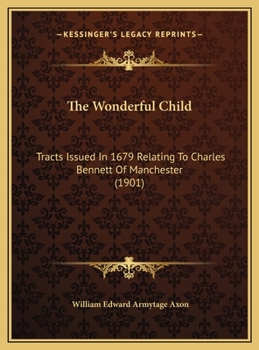 The Wonderful Child: Tracts Issued In 1679 Relating To Charles Bennett Of Manchester