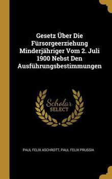 Gesetz �ber Die F�rsorgeerziehung Minderj�hriger Vom 2. Juli 1900 Nebst Den Ausf�hrungsbestimmungen