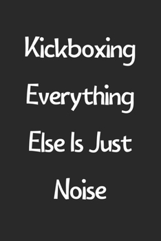 Kickboxing Everything Else Is Just Noise: Lined Journal, 120 Pages, 6 x 9, Funny Kickboxing Gift Idea, Black Matte Finish (Kickboxing Everything Else Is Just Noise Journal)