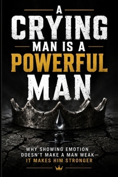 Paperback A Crying Man Is a Powerful Man: Why Showing Emotion Doesn't Make a Man Weak - It Makes Him Stronger Book