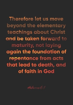 Hebrews 6:1 Notebook: Therefore let us move beyond the elementary teachings about Christ and be taken forward to maturity, not laying again the ... 6:1 Notebook, Bible Verse Christian Journal