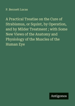 A Practical Treatise on the Cure of Strabismus, or Squint, by Operation, and by Milder Treatment; with Some New Views of the Anatomy and Physiology of