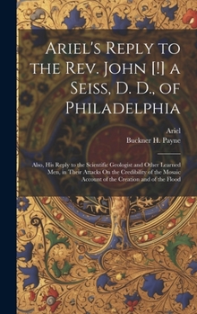 Hardcover Ariel's Reply to the Rev. John [!] a Seiss, D. D., of Philadelphia; Also, His Reply to the Scientific Geologist and Other Learned Men, in Their Attack Book
