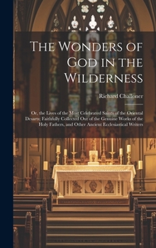 The Wonders of God in the Wilderness: Or, the Lives of the Most Celebrated Saints of the Oriental Desarts; Faithfully Collected Out of the Genuine ... and Other Ancient Ecclesiastical Writers