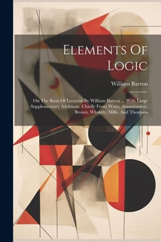 Paperback Elements Of Logic: On The Basis Of Lectures By William Barron ... With Large Supplementary Additions, Chiefly From Watts, Abercrombie, Br Book